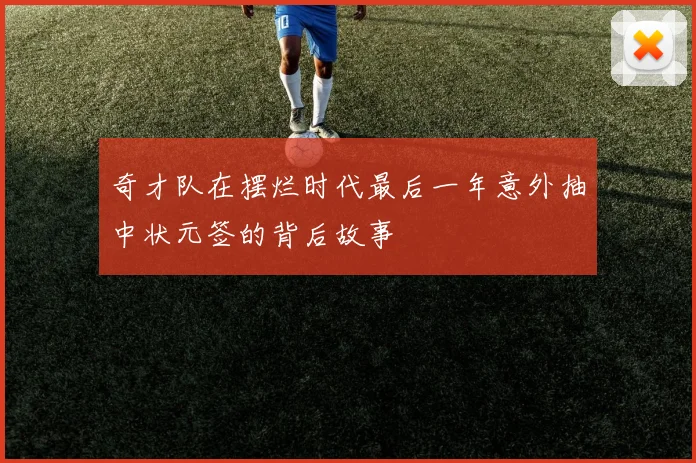 奇才队在摆烂时代最后一年意外抽中状元签的背后故事