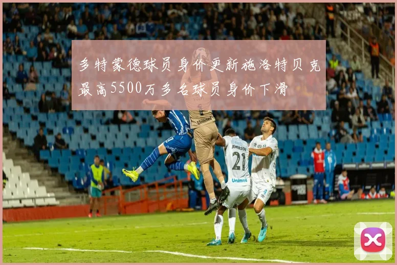 多特蒙德球员身价更新施洛特贝克最高5500万多名球员身价下滑