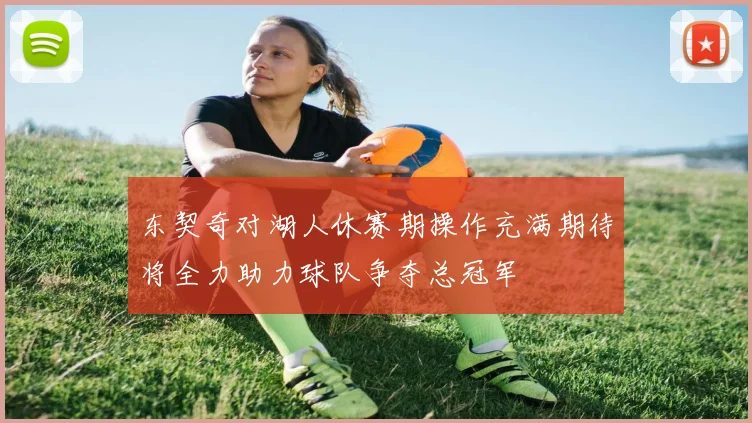 东契奇对湖人休赛期操作充满期待将全力助力球队争夺总冠军