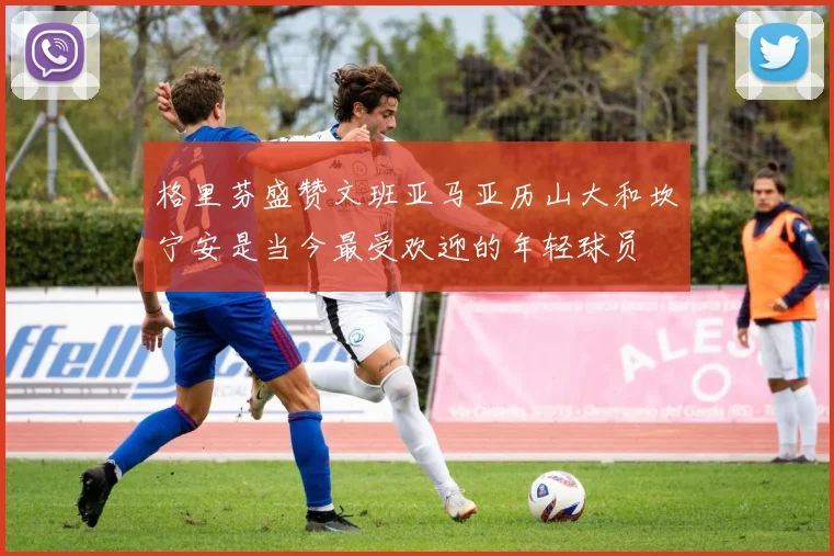 格里芬盛赞文班亚马亚历山大和坎宁安是当今最受欢迎的年轻球员