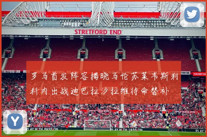 罗马首发阵容揭晓马伦苏莱韦斯利科内出战迪巴拉沙拉维待命替补
